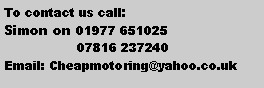 Text Box: To contact us call: Simon on 01977 651025                   07816 237240Email: Cheapmotoring@yahoo.co.uk